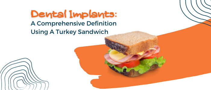 Dental Implants: A Comprehensive Definition Using A Turkey Sandwich